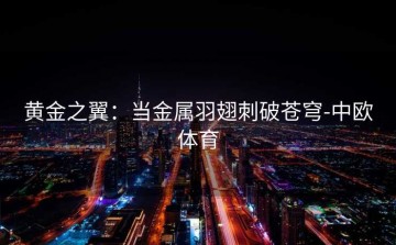 黄金之翼：当金属羽翅刺破苍穹-中欧体育