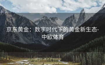 京东黄金：数字时代下的黄金新生态-中欧体育