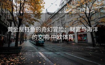 黄金屋打鱼的奇幻冒险：财富与海洋的交响-中欧体育