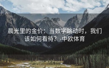 晨光里的金价：当数字跳动时，我们该如何看待？-中欧体育