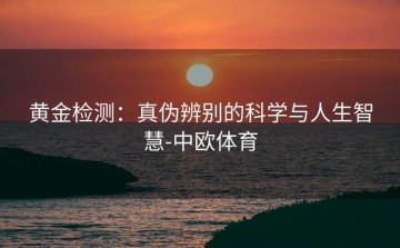 黄金检测：真伪辨别的科学与人生智慧-中欧体育