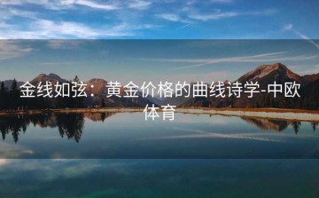 金线如弦：黄金价格的曲线诗学-中欧体育