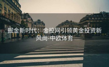 掘金新时代：金投网引领黄金投资新风尚-中欧体育