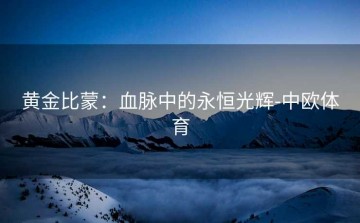 黄金比蒙：血脉中的永恒光辉-中欧体育