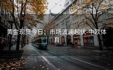 黄金现货今日：市场波澜起伏-中欧体育