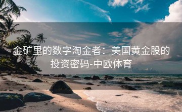金矿里的数字淘金者：美国黄金股的投资密码-中欧体育