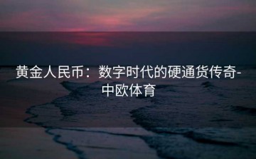 黄金人民币：数字时代的硬通货传奇-中欧体育