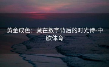 黄金成色：藏在数字背后的时光诗-中欧体育