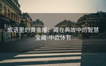 成语里的黄金屋：藏在典故中的智慧宝藏-中欧体育