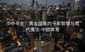 沙中寻金：黄金提炼的千年智慧与现代魔法-中欧体育