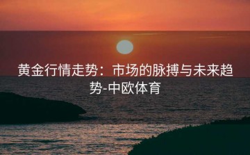 黄金行情走势：市场的脉搏与未来趋势-中欧体育