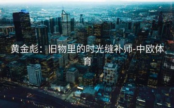 黄金彪：旧物里的时光缝补师-中欧体育
