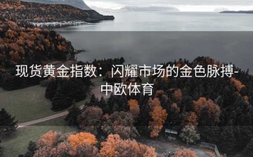 现货黄金指数：闪耀市场的金色脉搏-中欧体育