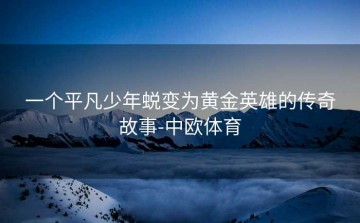 一个平凡少年蜕变为黄金英雄的传奇故事-中欧体育