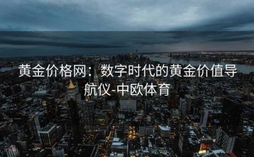 黄金价格网：数字时代的黄金价值导航仪-中欧体育