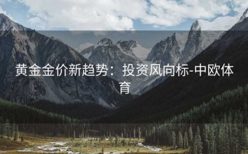 黄金金价新趋势：投资风向标-中欧体育
