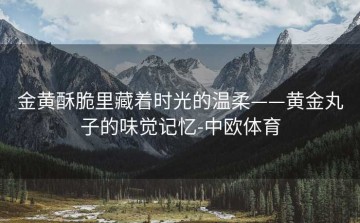 金黄酥脆里藏着时光的温柔——黄金丸子的味觉记忆-中欧体育