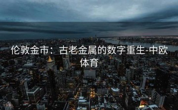 伦敦金市：古老金属的数字重生-中欧体育