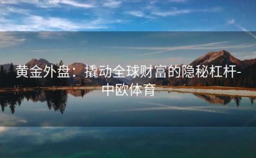 黄金外盘：撬动全球财富的隐秘杠杆-中欧体育
