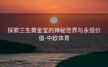 探索三生黄金宝的神秘世界与永恒价值-中欧体育