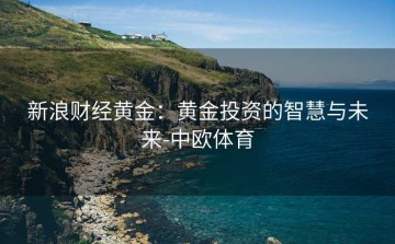 新浪财经黄金：黄金投资的智慧与未来-中欧体育