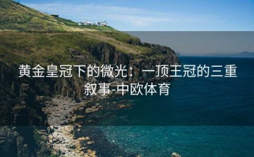 黄金皇冠下的微光：一顶王冠的三重叙事-中欧体育