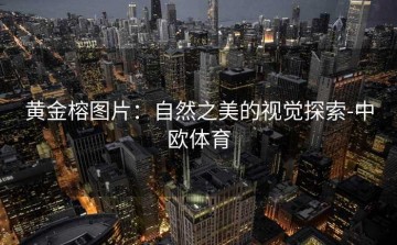 黄金榕图片：自然之美的视觉探索-中欧体育