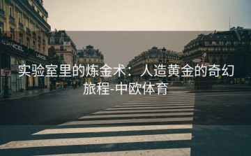 实验室里的炼金术：人造黄金的奇幻旅程-中欧体育