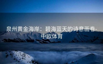 泉州黄金海岸：碧海蓝天的诗意画卷-中欧体育