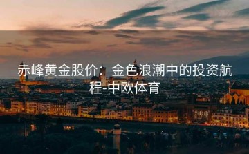 赤峰黄金股价：金色浪潮中的投资航程-中欧体育