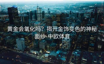 黄金会氧化吗？揭开金饰变色的神秘面纱-中欧体育