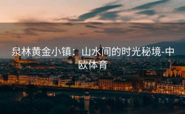 泉林黄金小镇：山水间的时光秘境-中欧体育
