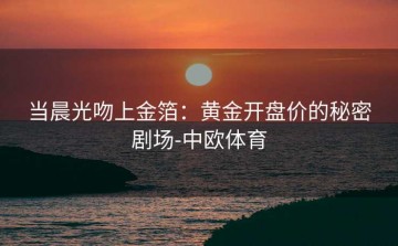 当晨光吻上金箔：黄金开盘价的秘密剧场-中欧体育