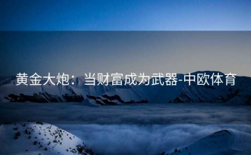 黄金大炮：当财富成为武器-中欧体育