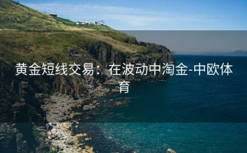 黄金短线交易：在波动中淘金-中欧体育