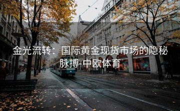 金光流转：国际黄金现货市场的隐秘脉搏-中欧体育