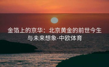 金箔上的京华：北京黄金的前世今生与未来想象-中欧体育