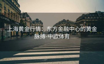 上海黄金行情：东方金融中心的黄金脉搏-中欧体育