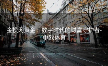 金投网黄金：数字时代的财富守护者-中欧体育