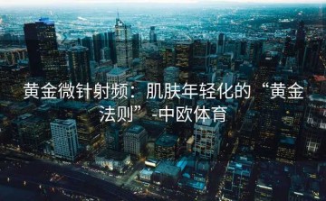 黄金微针射频：肌肤年轻化的“黄金法则”-中欧体育