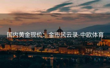 国内黄金现价：金市风云录-中欧体育