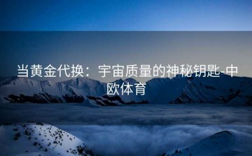 当黄金代换：宇宙质量的神秘钥匙-中欧体育