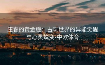 庄睿的黄金瞳：古玩世界的异能觉醒与心灵蜕变-中欧体育