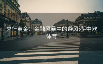 央行黄金：金融风暴中的避风港-中欧体育