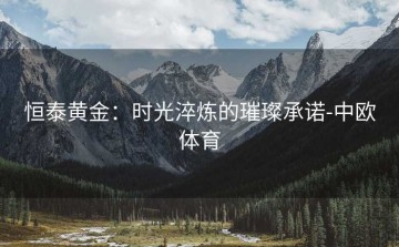 恒泰黄金：时光淬炼的璀璨承诺-中欧体育