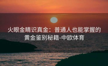 火眼金睛识真金：普通人也能掌握的黄金鉴别秘籍-中欧体育