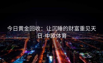 今日黄金回收：让沉睡的财富重见天日-中欧体育