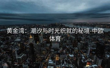 黄金湾：潮汐与时光织就的秘境-中欧体育