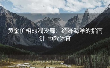 黄金价格的潮汐舞：经济海洋的指南针-中欧体育