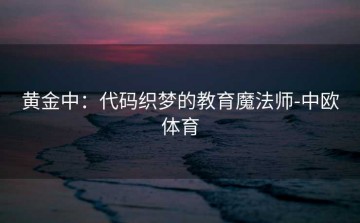 黄金中：代码织梦的教育魔法师-中欧体育